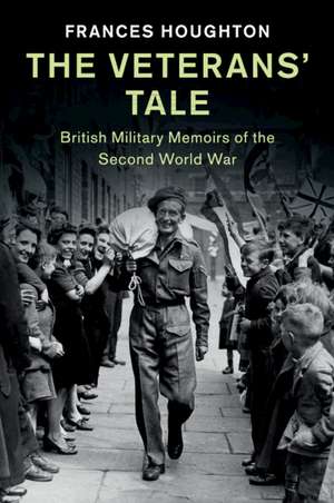 The Veterans' Tale: British Military Memoirs of the Second World War de Frances Houghton