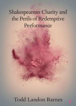 Shakespearean Charity and the Perils of Redemptive Performance de Todd Landon Barnes