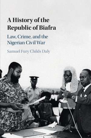 A History of the Republic of Biafra: Law, Crime, and the Nigerian Civil War de Samuel Fury Childs Daly