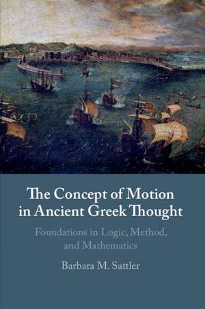 The Concept of Motion in Ancient Greek Thought: Foundations in Logic, Method, and Mathematics de Barbara M. Sattler