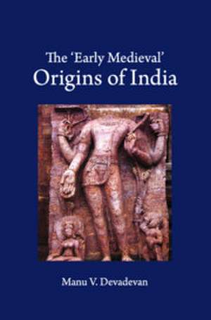 The ‘Early Medieval' Origins of India de Manu V. Devadevan