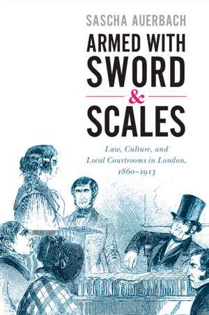 Armed with Sword and Scales: Law, Culture, and Local Courtrooms in London, 1860–1913 de Sascha Auerbach