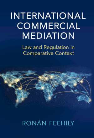 International Commercial Mediation: Law and Regulation in Comparative Context de Ronán Feehily