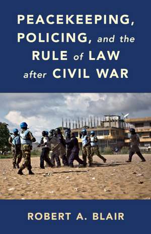 Peacekeeping, Policing, and the Rule of Law after Civil War de Robert A. Blair