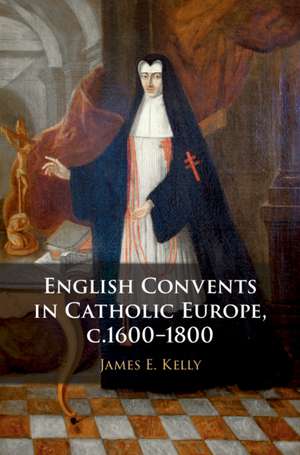 English Convents in Catholic Europe, c.1600–1800 de James E. Kelly