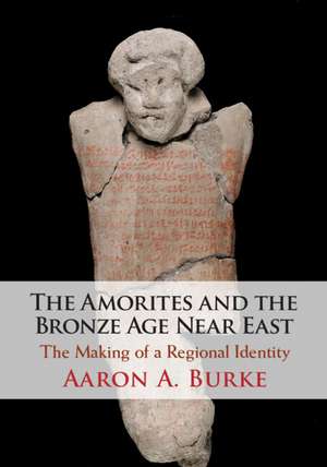 The Amorites and the Bronze Age Near East: The Making of a Regional Identity de Aaron A. Burke