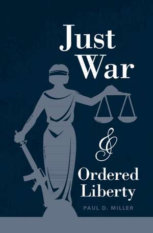 Just War and Ordered Liberty de Paul D. Miller