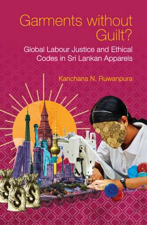 Garments without Guilt?: Global Labour Justice and Ethical Codes in Sri Lankan Apparels de Kanchana N. Ruwanpura