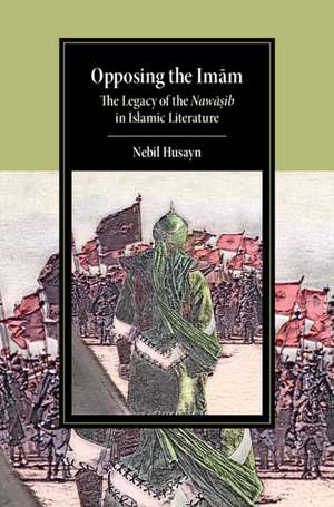 Opposing the Imam: The Legacy of the Nawasib in Islamic Literature de Nebil Husayn