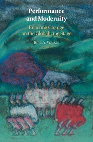 Performance and Modernity: Enacting Change on the Globalizing Stage de Julia A. Walker