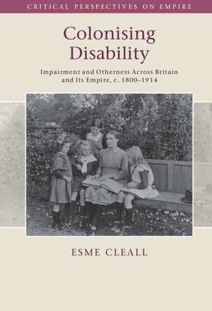 Colonising Disability: Impairment and Otherness Across Britain and Its Empire, c. 1800–1914 de Esme Cleall