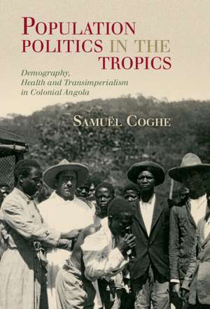 Population Politics in the Tropics: Demography, Health and Transimperialism in Colonial Angola de Samuël Coghe