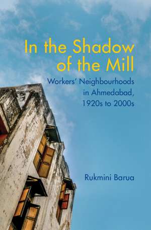 In the Shadow of the Mill: Workers' Neighbourhoods in Ahmedabad, 1920s to 2000s de Rukmini Barua