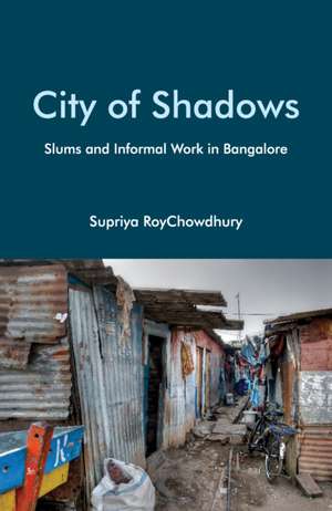 City of Shadows: Slums and Informal Work in Bangalore de Supriya RoyChowdhury