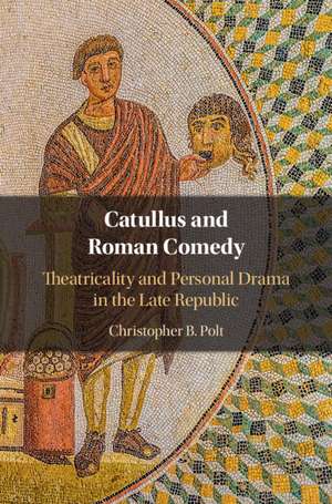 Catullus and Roman Comedy: Theatricality and Personal Drama in the Late Republic de Christopher B. Polt