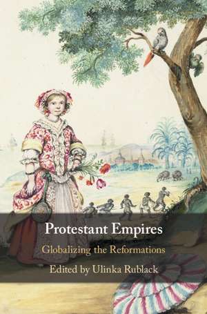 Protestant Empires: Globalizing the Reformations de Ulinka Rublack