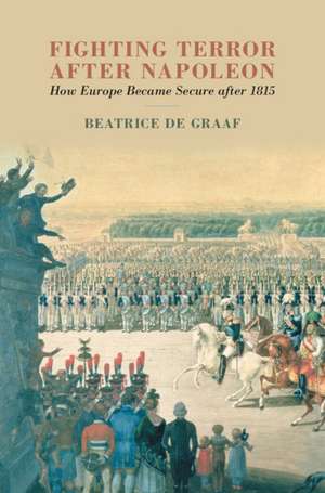 Fighting Terror after Napoleon: How Europe Became Secure after 1815 de Beatrice de Graaf