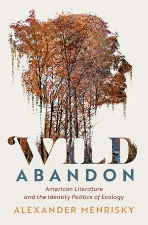 Wild Abandon: American Literature and the Identity Politics of Ecology de Alexander Menrisky