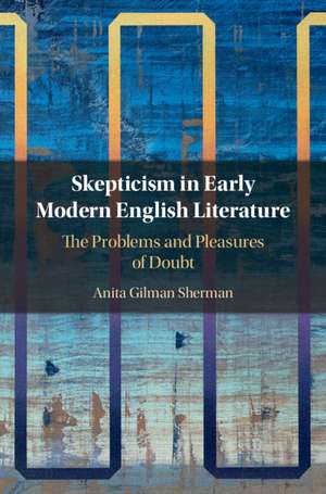 Skepticism in Early Modern English Literature: The Problems and Pleasures of Doubt de Anita Gilman Sherman