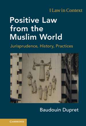 Positive Law from the Muslim World: Jurisprudence, History, Practices de Baudouin Dupret