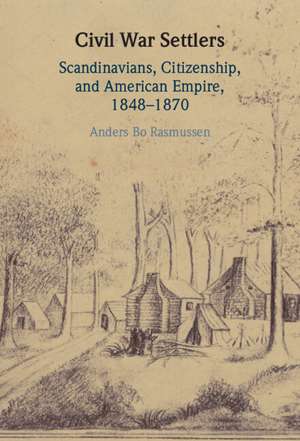 Civil War Settlers: Scandinavians, Citizenship, and American Empire, 1848–1870 de Anders Bo Rasmussen