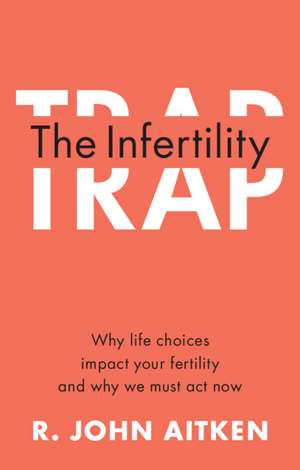 The Infertility Trap: Why Life Choices Impact your Fertility and Why We Must Act Now de R. John Aitken