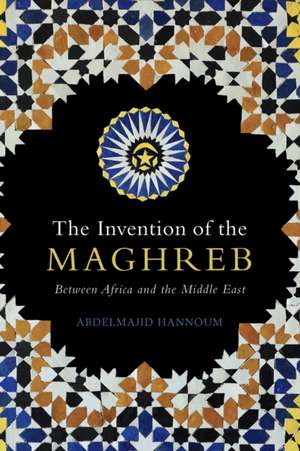 The Invention of the Maghreb: Between Africa and the Middle East de Abdelmajid Hannoum