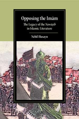 Opposing the Imam: The Legacy of the Nawasib in Islamic Literature de Nebil Husayn