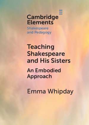 Teaching Shakespeare and His Sisters: An Embodied Approach de Emma Whipday