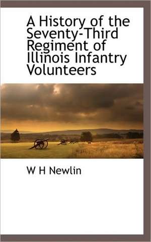 A History of the Seventy-Third Regiment of Illinois Infantry Volunteers de W. H. Newlin