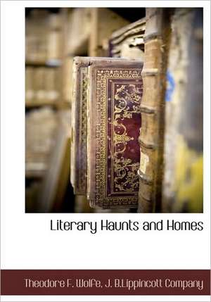 Literary Haunts and Homes de Theodore F. Wolfe