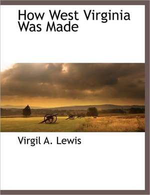 How West Virginia Was Made de Virgil A. Lewis