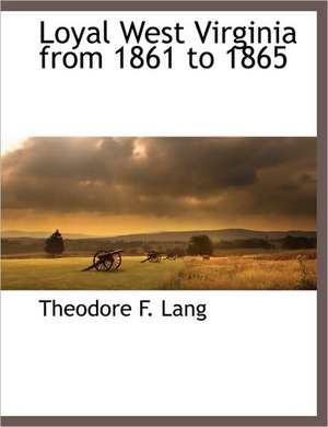 Loyal West Virginia from 1861 to 1865 de Theodore F. Lang