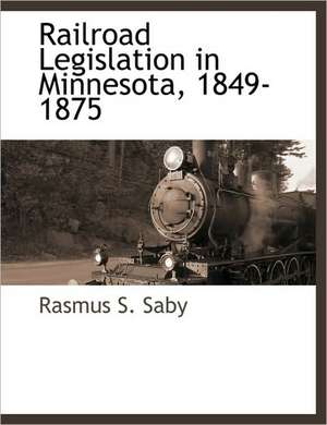 Railroad Legislation in Minnesota, 1849-1875 de Rasmus S. Saby