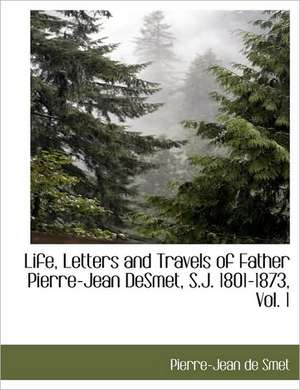 Life, Letters and Travels of Father Pierre-Jean DeSmet, S.J. 1801-1873, Vol. 1 de Pierre-Jean De Smet