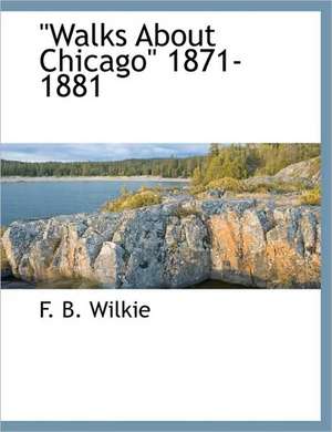 Walks about Chicago 1871-1881 de F. B. Wilkie