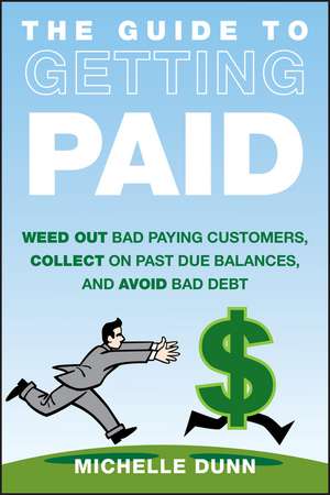 The Guide to Getting Paid – Weed Out Bad Paying Customers, Collect on Past Due Balances and Avoid Bad Debt de M Dunn