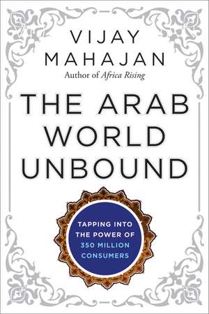 The Arab World Unbound: Tapping into the Power of 350 Million Consumers de Vijay Mahajan