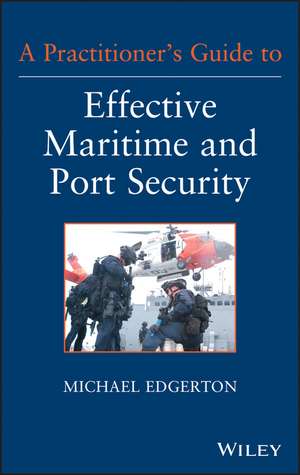 A Practitioner′s Guide to Effective Maritime and Port Security de M Edgerton