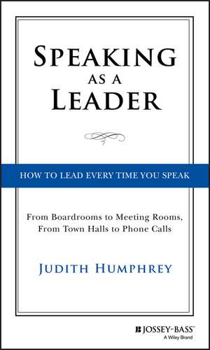 Speaking As a Leader – How to Lead Every Time You Speak...From Board Rooms to Meeting Rooms, From Town Halls to Phone Calls de J. Humphrey