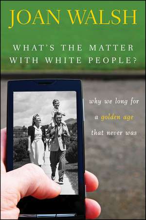 What's the Matter with White People?: Why We Long for a Golden Age That Never Was de Joan Walsh