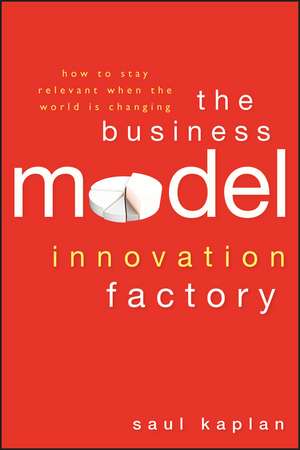 The Business Model Innovation Factory – How to Stay Relevant When The World is Changing de S Kaplan