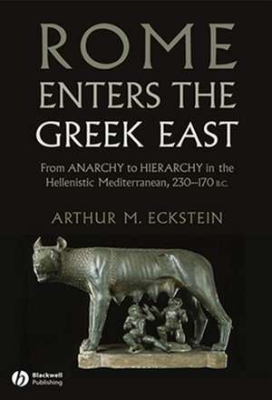 Rome Enters the Greek East – From Anarchy to Hierarchy in the Hellenistic Mediterranean, 230–170 BC de AM Eckstein