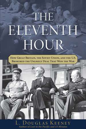 The Eleventh Hour: How Great Britain, the Soviet Union, and the U.S. Brokered the Unlikely Deal That Won the War de L. Douglas Keeney