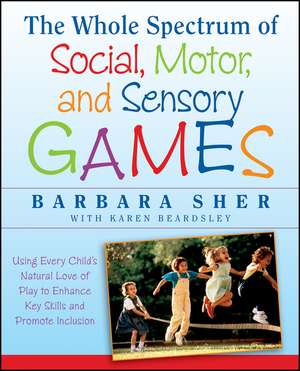 The Whole Spectrum of Social, Motor,and Sensory Games – Using Every Child′s Natural Love of Play to Enhance Key Skills and Promote Inclusion de B Sher