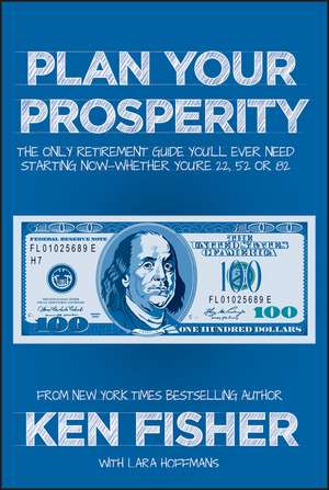 Plan Your Prosperity: The Only Retirement Guide You′ll Ever Need, Starting Now––Whether You′re 22, 52 or 82 de Kenneth L. Fisher