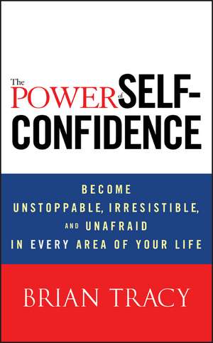 The Power of Self–Confidence – Become Unstoppable, Irresistible and Unafraid in Every Area of Your Life de B Tracy