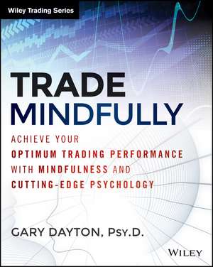 Trade Mindfully: Achieve Your Optimum Trading Performance with Mindfulness and Cutting–Edge Psychology de Gary Dayton