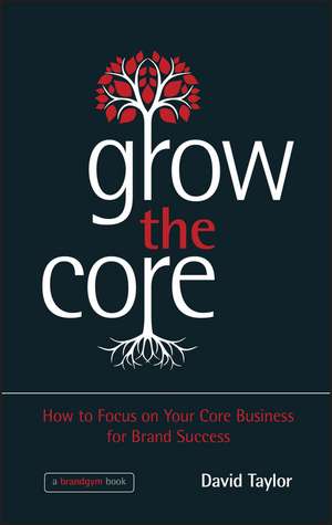 Grow the Core – How to focus on your Core Business for Brand Success de D. Taylor