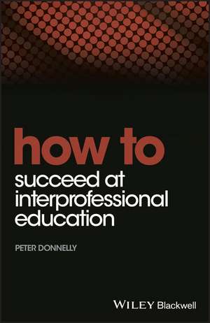 How to Succeed at Interprofessional Education de P Donnelly